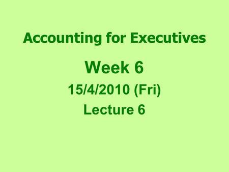 Accounting for Executives Week 6 15/4/2010 (Fri) Lecture 6.