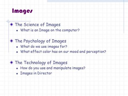 Images The Science of Images What is an Image on the computer? The Psychology of Images What do we use images for? What effect color has on our mood and.