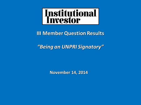 III Member Question Results “Being an UNPRI Signatory” November 14, 2014.