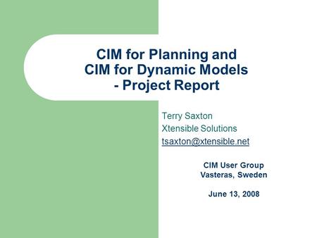 CIM for Planning and CIM for Dynamic Models - Project Report Terry Saxton Xtensible Solutions CIM User Group Vasteras, Sweden June.