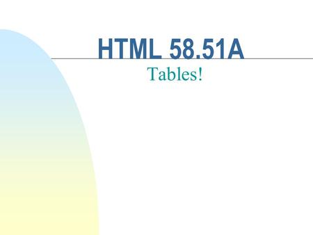 HTML 58.51A Tables!. Why Tables? n Complete control of you web page layout. n Basically, you can place the content you want, where you want it, with little.