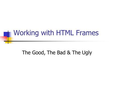 Working with HTML Frames The Good, The Bad & The Ugly.