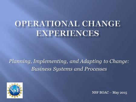 Planning, Implementing, and Adapting to Change: Business Systems and Processes NSF BOAC – May 2015.