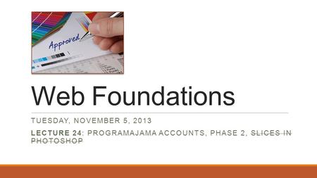Web Foundations TUESDAY, NOVEMBER 5, 2013 LECTURE 24: PROGRAMAJAMA ACCOUNTS, PHASE 2, SLICES IN PHOTOSHOP.