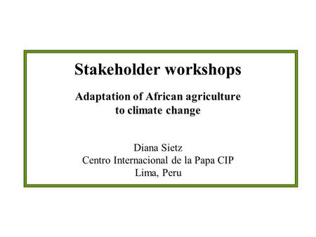 Stakeholder workshops Adaptation of African agriculture to climate change Diana Sietz Centro Internacional de la Papa CIP Lima, Peru.