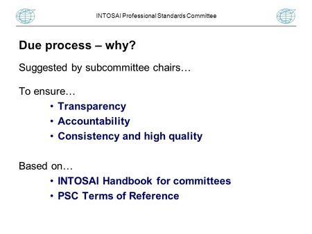 INTOSAI Professional Standards Committee Due process – why? Suggested by subcommittee chairs… To ensure… Transparency Accountability Consistency and high.