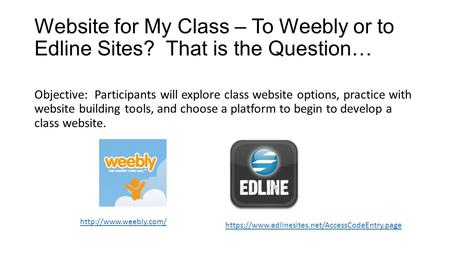 Website for My Class – To Weebly or to Edline Sites? That is the Question… Objective: Participants will explore class website options, practice with website.