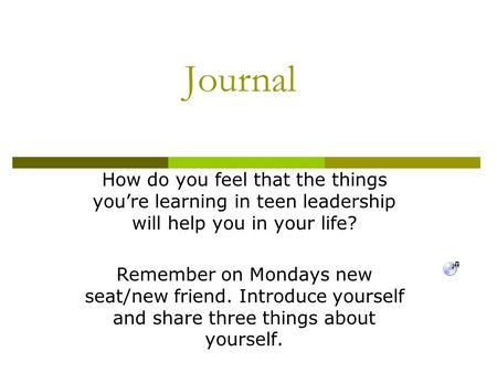 Journal How do you feel that the things you’re learning in teen leadership will help you in your life? Remember on Mondays new seat/new friend. Introduce.