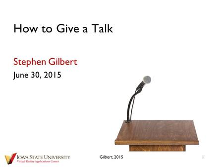How to Give a Talk Stephen Gilbert June 30, 2015 Gilbert, 20151.