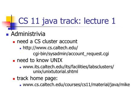 CS 11 java track: lecture 1 Administrivia need a CS cluster account  cgi-bin/sysadmin/account_request.cgi need to know UNIX