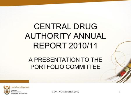 CENTRAL DRUG AUTHORITY ANNUAL REPORT 2010/11 A PRESENTATION TO THE PORTFOLIO COMMITTEE CDA: NOVEMBER 20121.