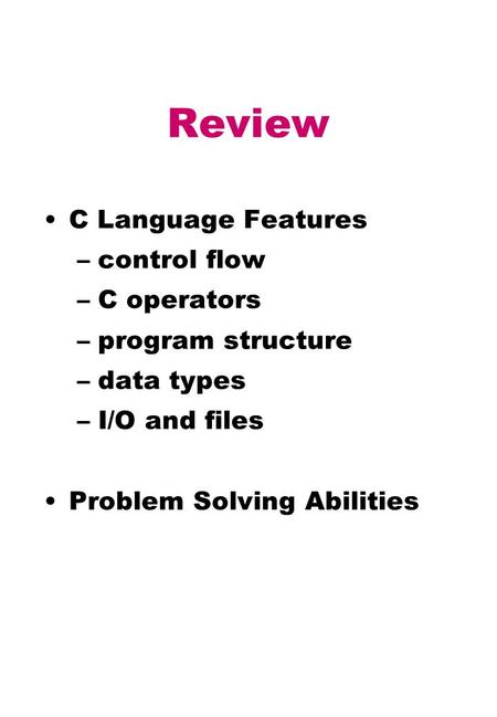 Review C Language Features –control flow –C operators –program structure –data types –I/O and files Problem Solving Abilities.