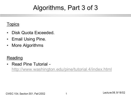 CMSC 104, Section 301, Fall 20021 Lecture 06, 9/18/02 Algorithms, Part 3 of 3 Topics Disk Quota Exceeded. Email Using Pine. More Algorithms Reading Read.