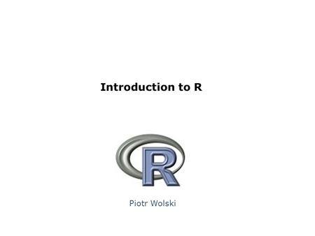 Piotr Wolski Introduction to R. Topics What is R? Sample session How to install R? Minimum you have to know to work in R Data objects in R and how to.