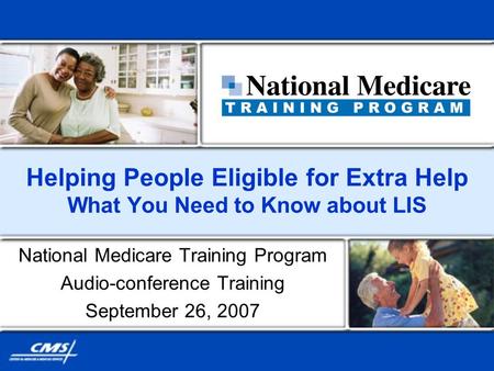 Helping People Eligible for Extra Help What You Need to Know about LIS National Medicare Training Program Audio-conference Training September 26, 2007.