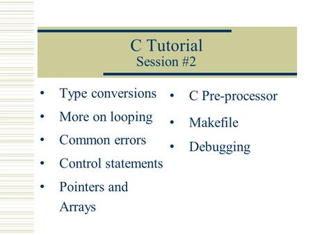 C Tutorial Session #2 Type conversions More on looping Common errors Control statements Pointers and Arrays C Pre-processor Makefile Debugging.