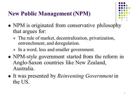 1 New Public Management (NPM) NPM is originated from conservative philosophy that argues for: The rule of market, decentralization, privatization, entrenchment,