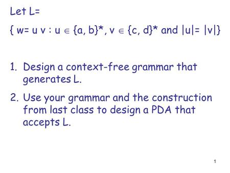 1 Let L= { w= u v : u  {a, b}*, v  {c, d}* and |u|= |v|} 1.Design a context-free grammar that generates L. 2.Use your grammar and the construction from.