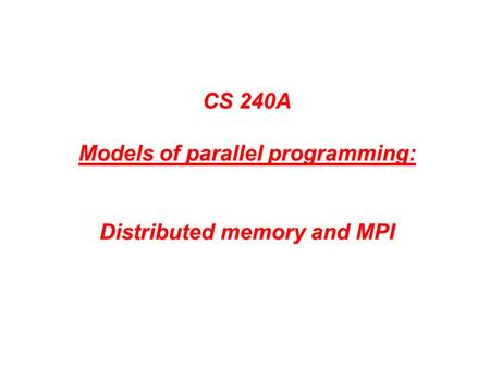 CS 240A Models of parallel programming: Distributed memory and MPI.