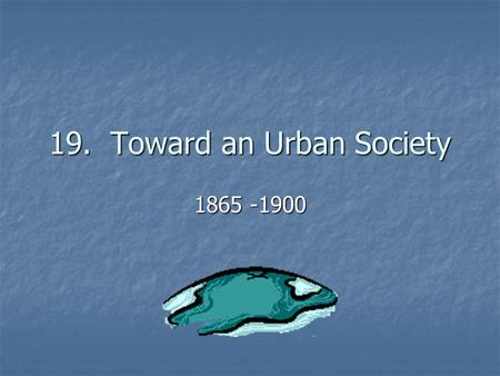 19. Toward an Urban Society 1865 -1900. What was once Westward migration...... Is now urban migration.