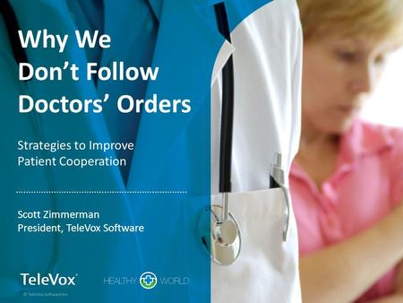 Why We Don’t Follow Doctors’ Orders Strategies to Improve Patient Cooperation Scott Zimmerman President, TeleVox Software © TeleVox Software Inc.