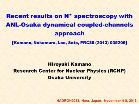 Recent results on N* spectroscopy with ANL-Osaka dynamical coupled-channels approach [Kamano, Nakamura, Lee, Sato, PRC88 (2013) 035209] Hiroyuki Kamano.