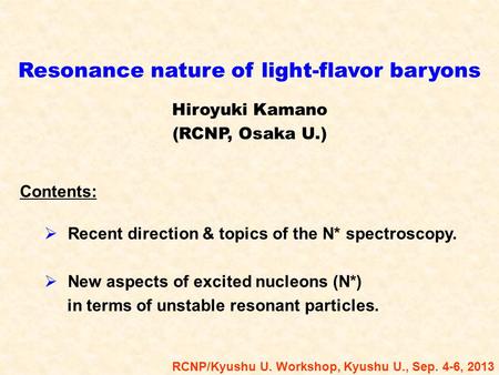 Resonance nature of light-flavor baryons Hiroyuki Kamano (RCNP, Osaka U.) RCNP/Kyushu U. Workshop, Kyushu U., Sep. 4-6, 2013 Contents:  Recent direction.