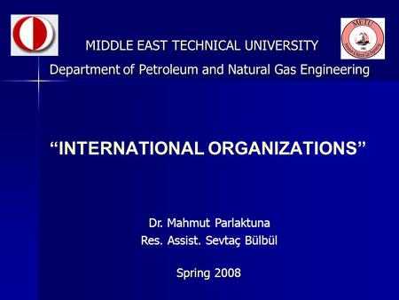 “INTERNATIONAL ORGANIZATIONS” MIDDLE EAST TECHNICAL UNIVERSITY Spring 2008 Department of Petroleum and Natural Gas Engineering Dr. Mahmut Parlaktuna Res.