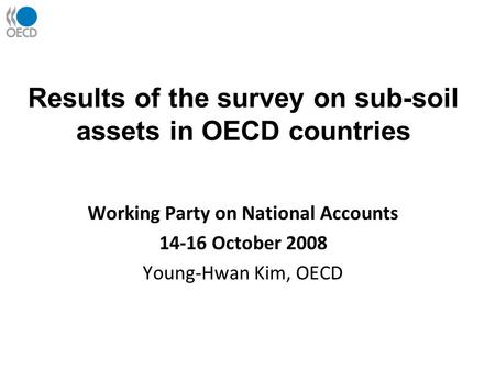 Results of the survey on sub-soil assets in OECD countries Working Party on National Accounts 14-16 October 2008 Young-Hwan Kim, OECD.