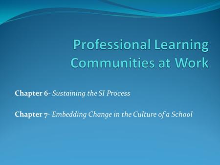 Chapter 6- Sustaining the SI Process Chapter 7- Embedding Change in the Culture of a School.