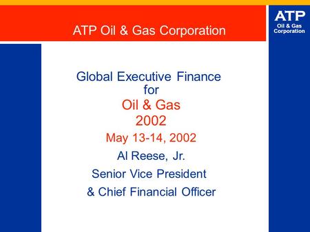 ATP Oil & Gas Corporation Global Executive Finance for Oil & Gas 2002 May 13-14, 2002 Al Reese, Jr. Senior Vice President & Chief Financial Officer ATP.