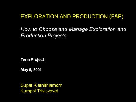 EXPLORATION AND PRODUCTION (E&P) How to Choose and Manage Exploration and Production Projects Supat Kietnithiamorn Kumpol Trivisvavet May 9, 2001 Term.