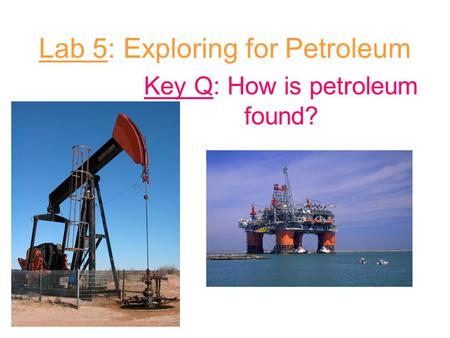 Lab 5: Exploring for Petroleum Key Q: How is petroleum found?