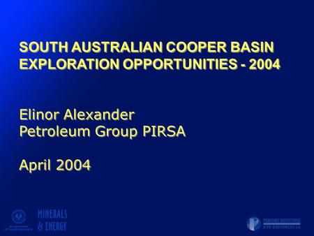 SOUTH AUSTRALIAN COOPER BASIN EXPLORATION OPPORTUNITIES - 2004 Elinor Alexander Petroleum Group PIRSA April 2004 SOUTH AUSTRALIAN COOPER BASIN EXPLORATION.