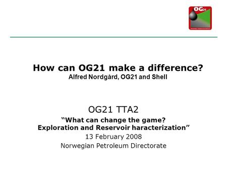 OG21 TTA2 “What can change the game? Exploration and Reservoir haracterization” 13 February 2008 Norwegian Petroleum Directorate How can OG21 make a difference?