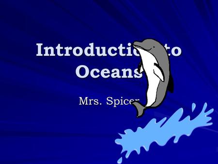 Introduction to Oceans Mrs. Spicer. What is Oceanography?  A scientific study of the oceans  Covers a wide range of disciplines such as: biology, chemistry,