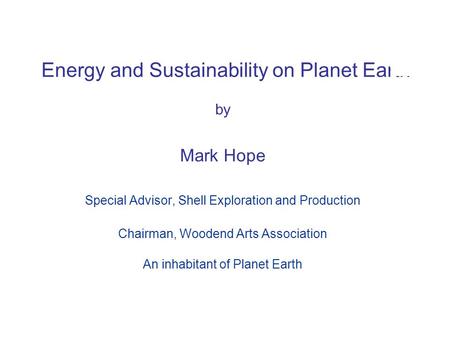 © BP 2005 Energy and Sustainability on Planet Earth by Mark Hope Special Advisor, Shell Exploration and Production Chairman, Woodend Arts Association An.