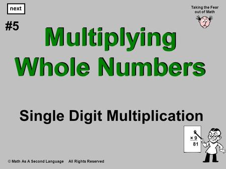 Multiplying Whole Numbers © Math As A Second Language All Rights Reserved next #5 Taking the Fear out of Math 9 × 9 81 Single Digit Multiplication.