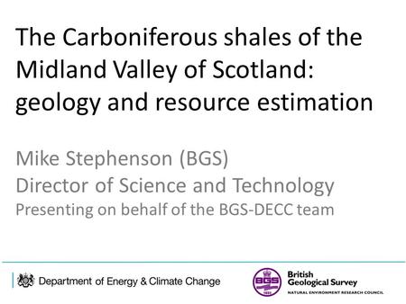 The Carboniferous shales of the Midland Valley of Scotland: geology and resource estimation Mike Stephenson (BGS) Director of Science and Technology Presenting.
