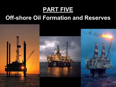 PART FIVE Off-shore Oil Formation and Reserves How Oil Is Formed Millions of years ago plants and animals of the oceans died & settled on the ocean floor.