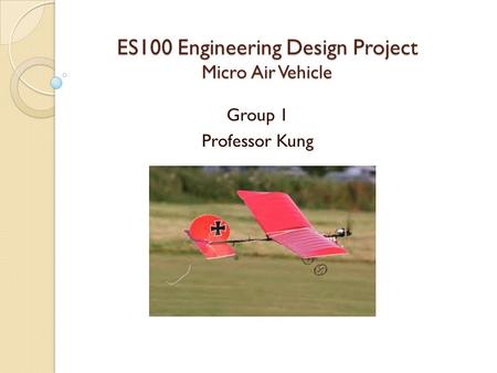 ES100 Engineering Design Project Micro Air Vehicle Group 1 Professor Kung.