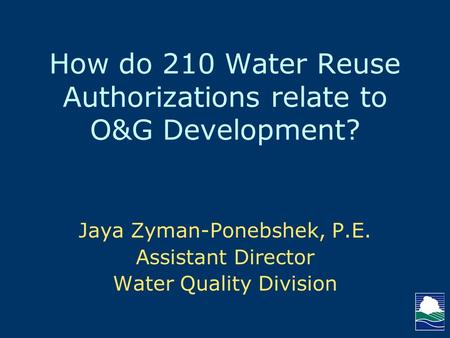 How do 210 Water Reuse Authorizations relate to O&G Development? Jaya Zyman-Ponebshek, P.E. Assistant Director Water Quality Division.