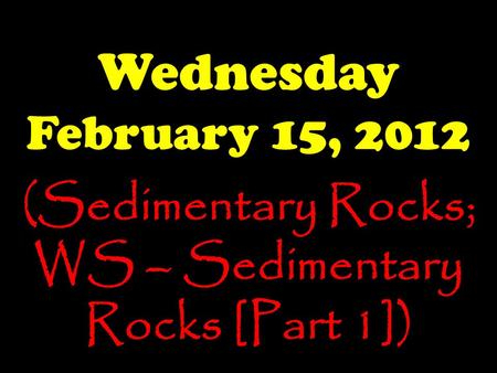 Wednesday February 15, 2012 (Sedimentary Rocks; WS – Sedimentary Rocks [Part 1])