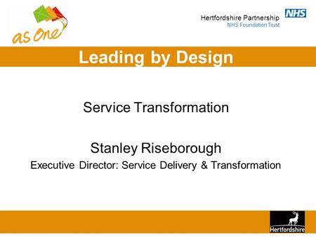 Hertfordshire Partnership NHS Foundation Trust Leading by Design Service Transformation Stanley Riseborough Executive Director: Service Delivery & Transformation.