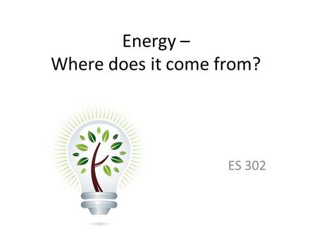Energy – Where does it come from? ES 302. Objectives What is energy? What forms does it come in & how do we use it? Understand that ALL sources of energy.