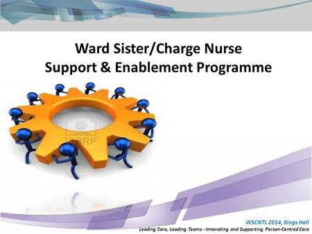 Ward Sister/Charge Nurse Support & Enablement Programme WSCNTL 2014, Kings Hall Leading Care, Leading Teams - Innovating and Supporting Person-Centred.