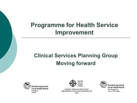 Programme for Health Service Improvement Clinical Services Planning Group Moving forward CARDIFF AND VALE NHS TRUST YMDDIRIEDOLAETH GIG CAERDYDD A’R FRO.