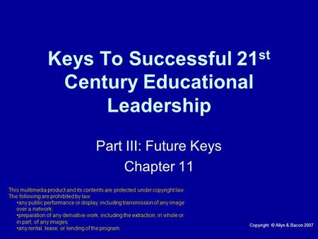 Keys To Successful 21 st Century Educational Leadership Part III: Future Keys Chapter 11 This multimedia product and its contents are protected under copyright.