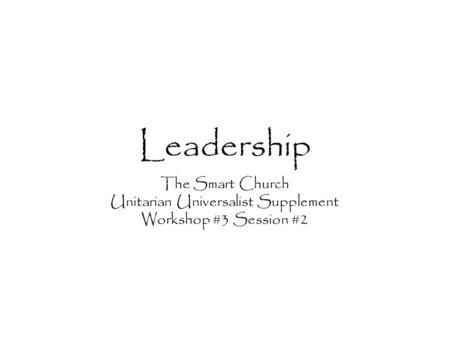 Leadership The Smart Church Unitarian Universalist Supplement Workshop #3 Session #2.
