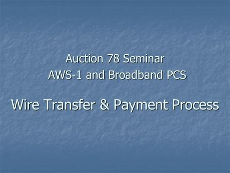 Auction 78 Seminar AWS-1 and Broadband PCS Wire Transfer & Payment Process.